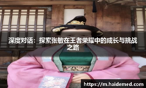 深度对话：探索张敏在王者荣耀中的成长与挑战之路