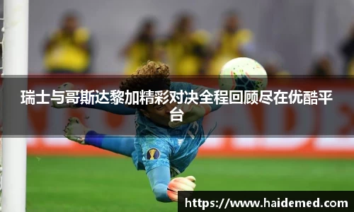 瑞士与哥斯达黎加精彩对决全程回顾尽在优酷平台