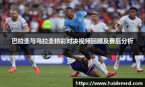 巴拉圭与乌拉圭精彩对决视频回顾及赛后分析