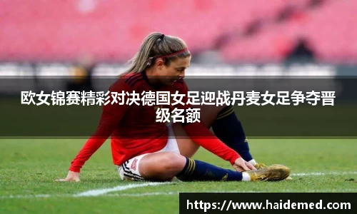 欧女锦赛精彩对决德国女足迎战丹麦女足争夺晋级名额