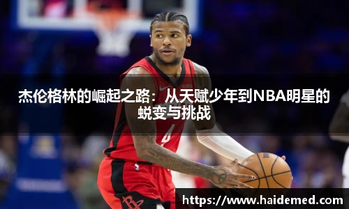 杰伦格林的崛起之路：从天赋少年到NBA明星的蜕变与挑战