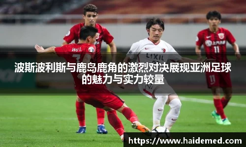 波斯波利斯与鹿岛鹿角的激烈对决展现亚洲足球的魅力与实力较量