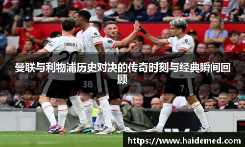 曼联与利物浦历史对决的传奇时刻与经典瞬间回顾