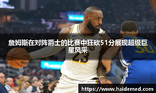 詹姆斯在对阵爵士的比赛中狂砍51分展现超级巨星风采