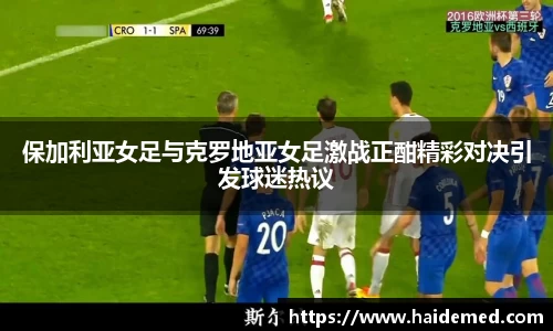 保加利亚女足与克罗地亚女足激战正酣精彩对决引发球迷热议