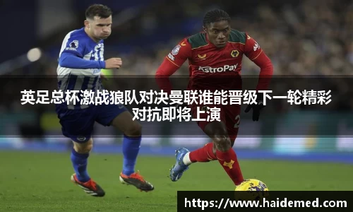 英足总杯激战狼队对决曼联谁能晋级下一轮精彩对抗即将上演