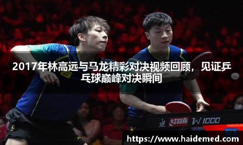 2017年林高远与马龙精彩对决视频回顾，见证乒乓球巅峰对决瞬间