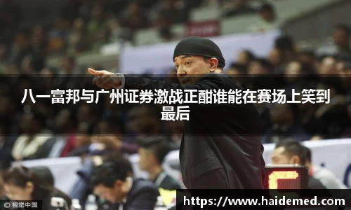 八一富邦与广州证券激战正酣谁能在赛场上笑到最后