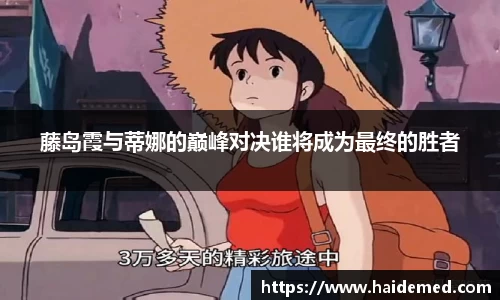 藤岛霞与蒂娜的巅峰对决谁将成为最终的胜者