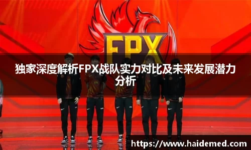独家深度解析FPX战队实力对比及未来发展潜力分析