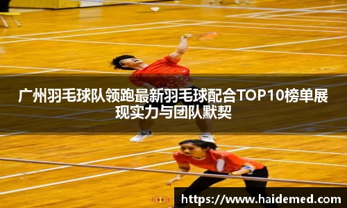 广州羽毛球队领跑最新羽毛球配合TOP10榜单展现实力与团队默契
